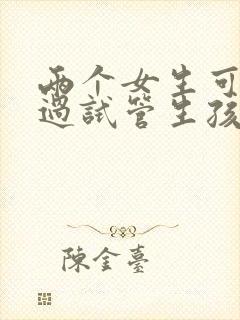 两个女生可以通过试管生孩子吗