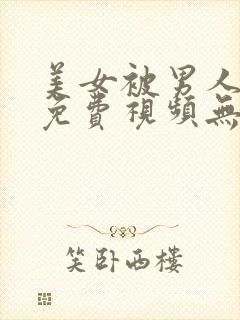 美女被男人j插免费视频无遮挡