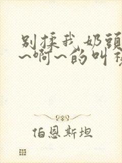 别揉我奶头~嗯~啊~的叫视频