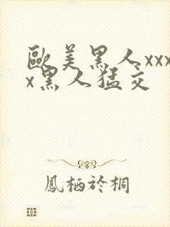 欧美黑人xxxx黑人猛交