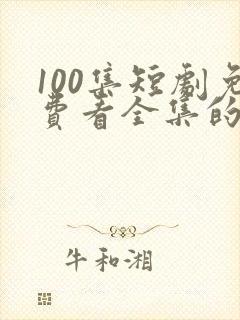 100集短剧免费看全集的