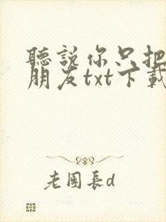 听说你只把我当朋友txt下载