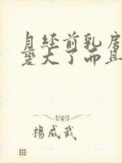 月经前乳房感觉变大了而且疼