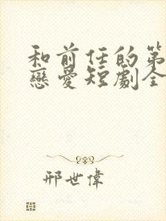 和前任的第二次恋爱短剧全集