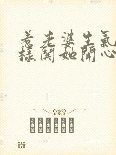 惹老婆生气了怎样哄她开心