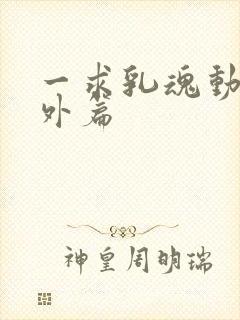 一求乳魂动漫番外篇
