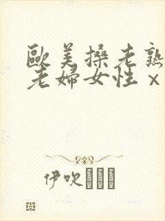 欧美搡老熟女 老妇女性ⅹx