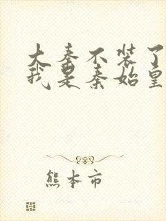 大秦不装了你爹我是秦始皇目录