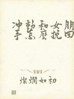 冲动和女朋友分手怎么挽回