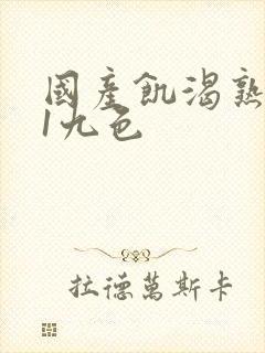 国产饥渴熟女91九色