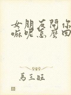 女朋友问你在干嘛呢怎么回复