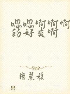 嗯嗯啊啊啊被插的好爽啊