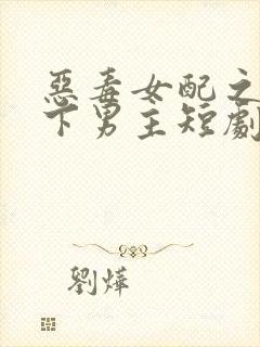 恶毒女配之后拿下男主短剧免费观看