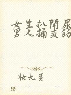 女生扒开尿口让男人捅爽的视频真人版上头的