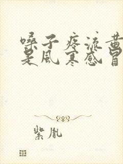 嗓子疼流黄鼻涕是风寒感冒还是风热感冒