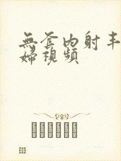 无套内射丰满少妇视频