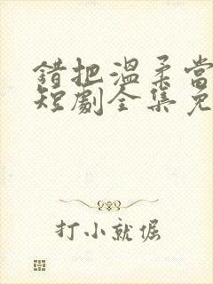 错把温柔当情深短剧全集免费看