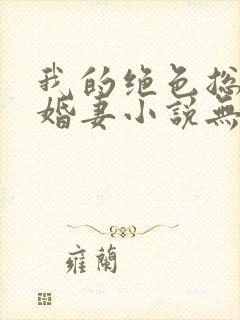 我的绝色总裁未婚妻小说无弹窗