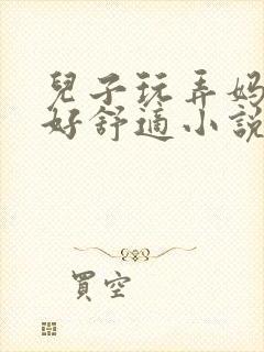 儿子玩弄妈妈b好舒适小说阅读