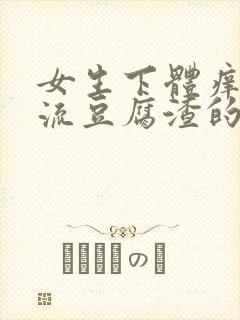 女生下体痒疼还流豆腐渣的白