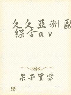 久久亚洲 欧美 综合aⅴ