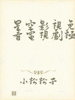 星空影视免费观看电视剧极速播放