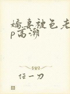 娇妻被色老头多p高潮