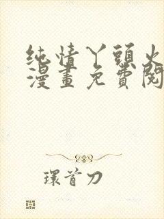 纯情丫头火辣辣漫画免费阅读全集古风漫画