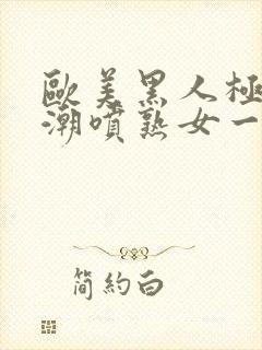 欧美黑人极品高潮喷熟女一区日韩封面