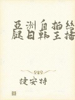 亚洲自拍丝袜美腿日韩主播