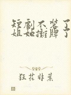 短剧不装了大小姐她摊牌了