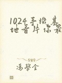 1024手机基地看片你最懂得