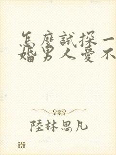 怎么试探一个已婚男人爱不爱你