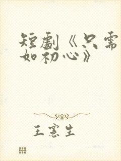 短剧《只需待我如初心》