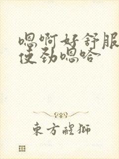 嗯啊好舒服用力使劲嗯哈