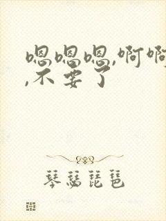 嗯嗯嗯,啊啊啊,不要了