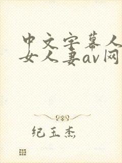 中文字幕人妻熟女人妻av网