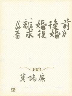 《离婚后前夫哭着求复婚》