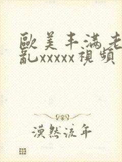 欧美丰满老妇熟乱xxxxx视频