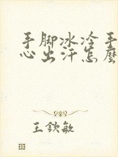 手脚冰冷手心脚心出汗怎么回事