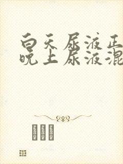 白天尿液正常,晚上尿液混有白色沉淀物