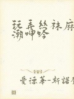 玩弄丝袜麻麻高潮呻吟