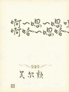 啊~嗯~嗯哼~啊哈~嗯哈~轻点~啊~