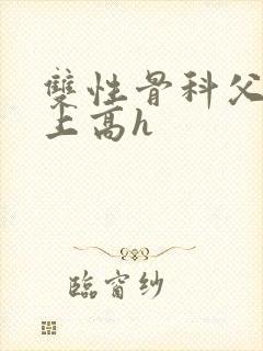 双性骨科父子年上高h