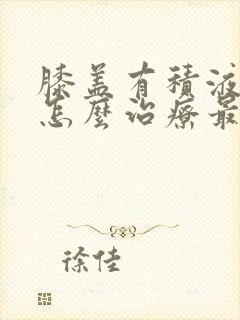 膝盖有积液疼痛怎么治疗最好