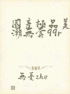 国产极品美女高潮无套99r