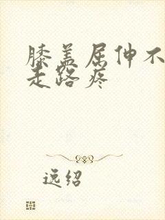 膝盖屈伸不疼,走路疼