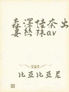 森泽佳奈出差人妻丝袜av