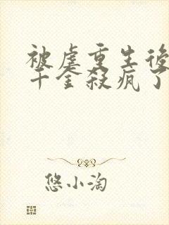 被虐重生后,真千金杀疯了完结