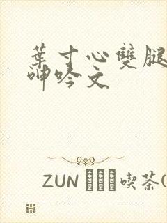 叶寸心双腿嗯啊呻吟文